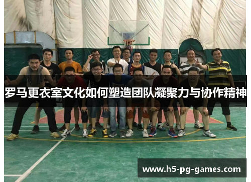 罗马更衣室文化如何塑造团队凝聚力与协作精神