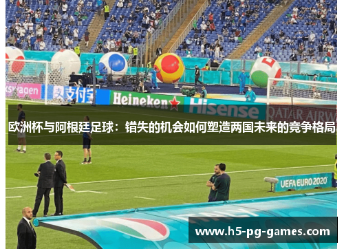 欧洲杯与阿根廷足球：错失的机会如何塑造两国未来的竞争格局