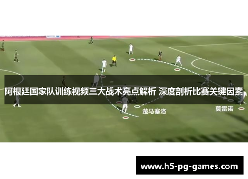 阿根廷国家队训练视频三大战术亮点解析 深度剖析比赛关键因素