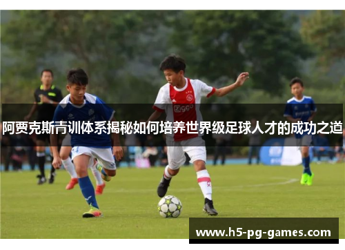 阿贾克斯青训体系揭秘如何培养世界级足球人才的成功之道