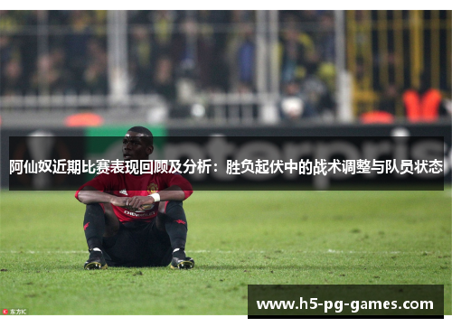 阿仙奴近期比赛表现回顾及分析：胜负起伏中的战术调整与队员状态