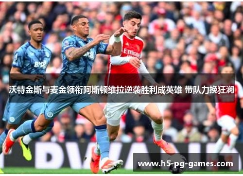 沃特金斯与麦金领衔阿斯顿维拉逆袭胜利成英雄 带队力挽狂澜