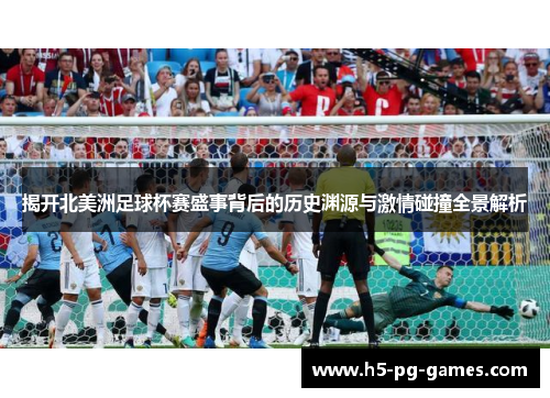 揭开北美洲足球杯赛盛事背后的历史渊源与激情碰撞全景解析