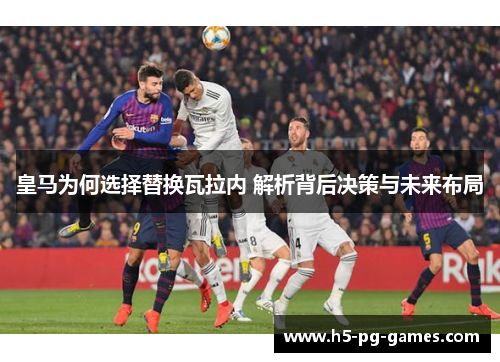 皇马为何选择替换瓦拉内 解析背后决策与未来布局