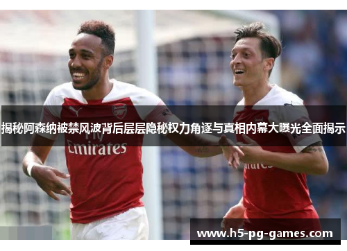 揭秘阿森纳被禁风波背后层层隐秘权力角逐与真相内幕大曝光全面揭示