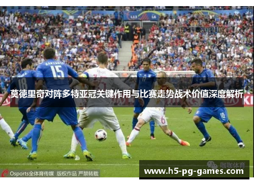莫德里奇对阵多特亚冠关键作用与比赛走势战术价值深度解析