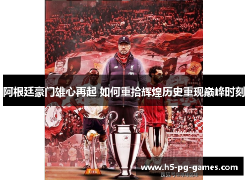 阿根廷豪门雄心再起 如何重拾辉煌历史重现巅峰时刻