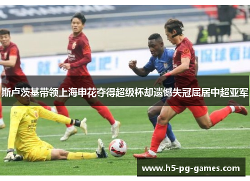 斯卢茨基带领上海申花夺得超级杯却遗憾失冠屈居中超亚军 斯卢茨基带领上海申花夺得超级杯却遗憾失冠屈居中超亚军