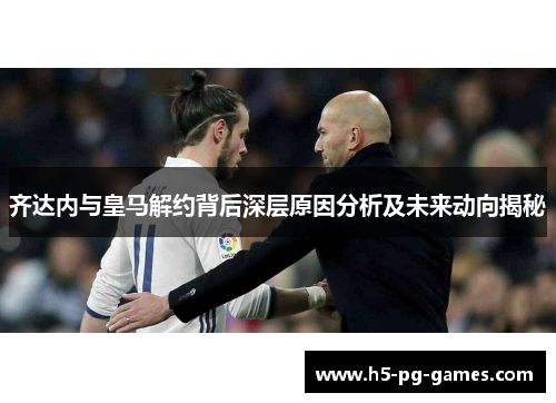 齐达内与皇马解约背后深层原因分析及未来动向揭秘