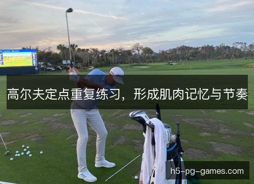 高尔夫定点重复练习，形成肌肉记忆与节奏
