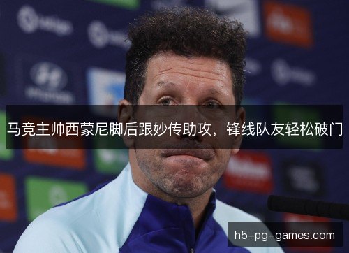 马竞主帅西蒙尼脚后跟妙传助攻，锋线队友轻松破门